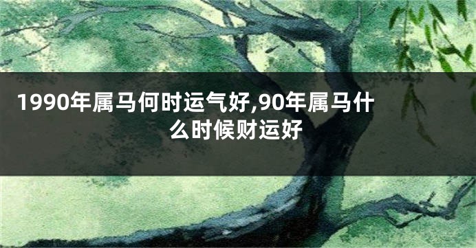 1990年属马何时运气好,90年属马什么时候财运好
