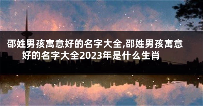 邵姓男孩寓意好的名字大全,邵姓男孩寓意好的名字大全2023年是什么生肖