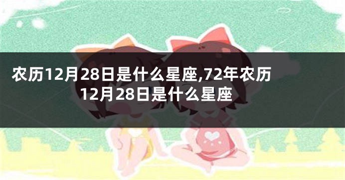 农历12月28日是什么星座,72年农历12月28日是什么星座