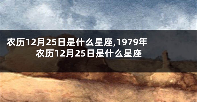 农历12月25日是什么星座,1979年农历12月25日是什么星座
