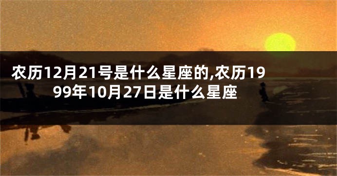 农历12月21号是什么星座的,农历1999年10月27日是什么星座