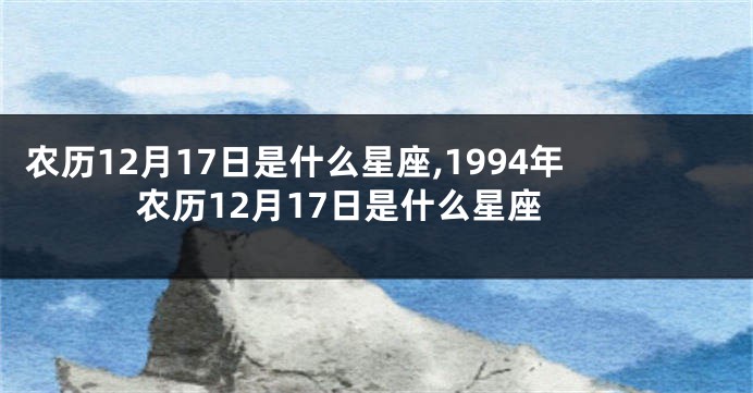 农历12月17日是什么星座,1994年农历12月17日是什么星座