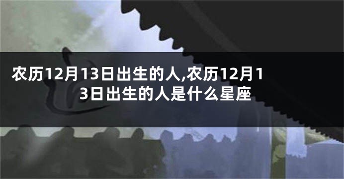 农历12月13日出生的人,农历12月13日出生的人是什么星座