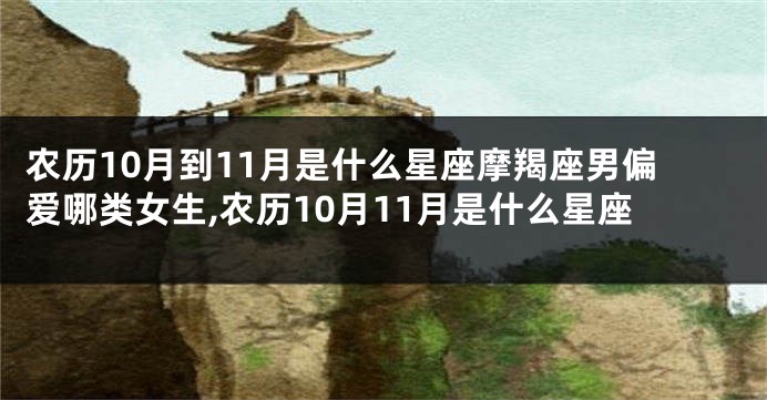 农历10月到11月是什么星座摩羯座男偏爱哪类女生,农历10月11月是什么星座