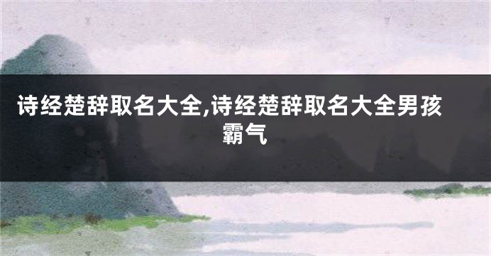 诗经楚辞取名大全,诗经楚辞取名大全男孩霸气