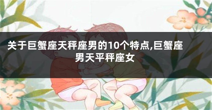 关于巨蟹座天秤座男的10个特点,巨蟹座男天平秤座女