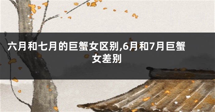 六月和七月的巨蟹女区别,6月和7月巨蟹女差别