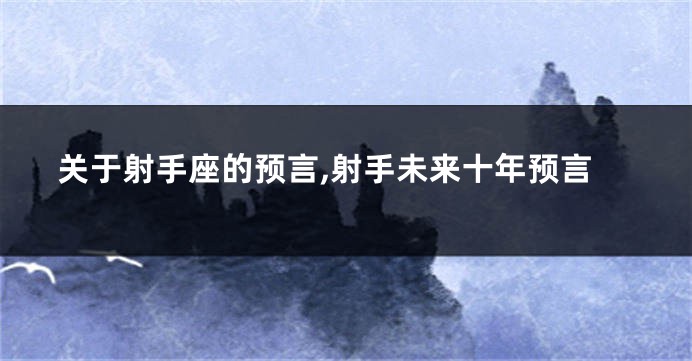 关于射手座的预言,射手未来十年预言