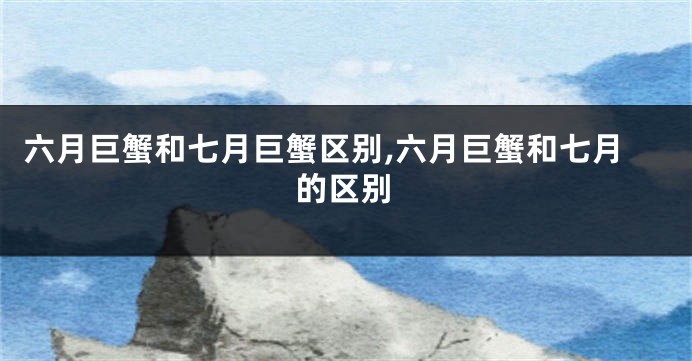六月巨蟹和七月巨蟹区别,六月巨蟹和七月的区别