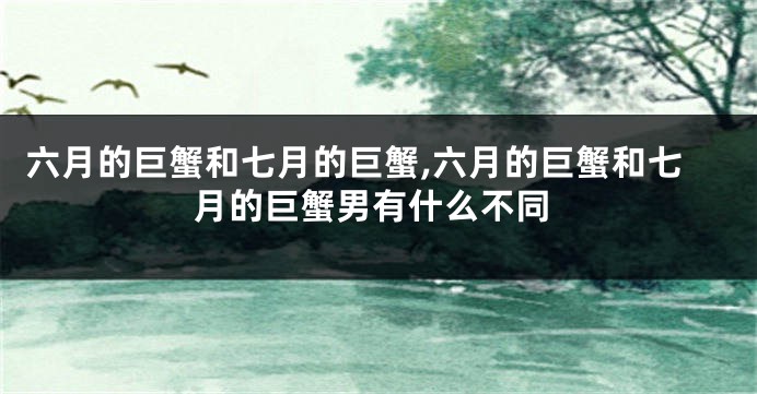 六月的巨蟹和七月的巨蟹,六月的巨蟹和七月的巨蟹男有什么不同