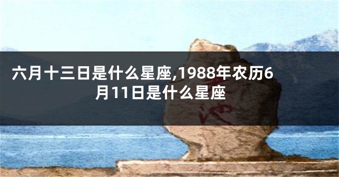 六月十三日是什么星座,1988年农历6月11日是什么星座