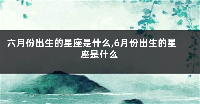 六月份出生的星座是什么,6月份出生的星座是什么