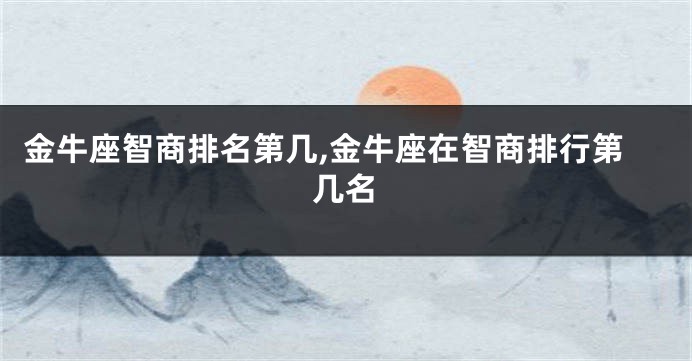 金牛座智商排名第几,金牛座在智商排行第几名