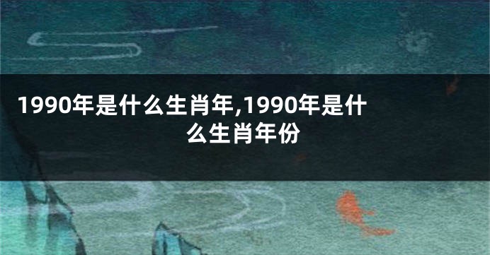1990年是什么生肖年,1990年是什么生肖年份