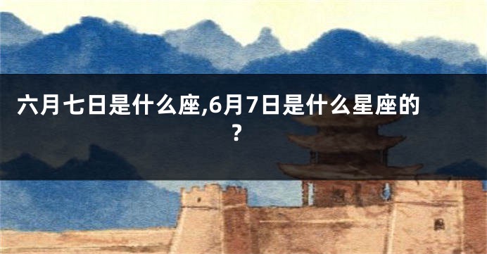六月七日是什么座,6月7日是什么星座的?