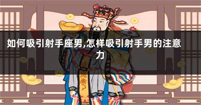 如何吸引射手座男,怎样吸引射手男的注意力