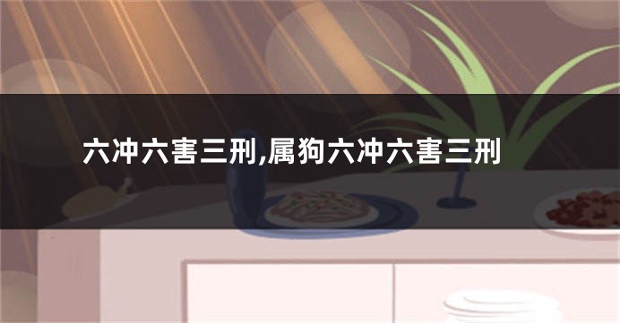 六冲六害三刑,属狗六冲六害三刑