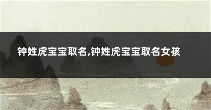 钟姓虎宝宝取名,钟姓虎宝宝取名女孩