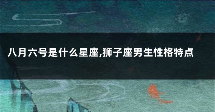 八月六号是什么星座,狮子座男生性格特点