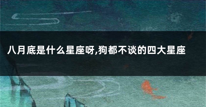 八月底是什么星座呀,狗都不谈的四大星座