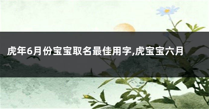 虎年6月份宝宝取名最佳用字,虎宝宝六月
