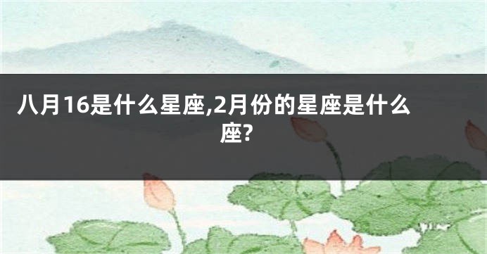 八月16是什么星座,2月份的星座是什么座?