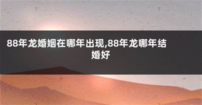 88年龙婚姻在哪年出现,88年龙哪年结婚好