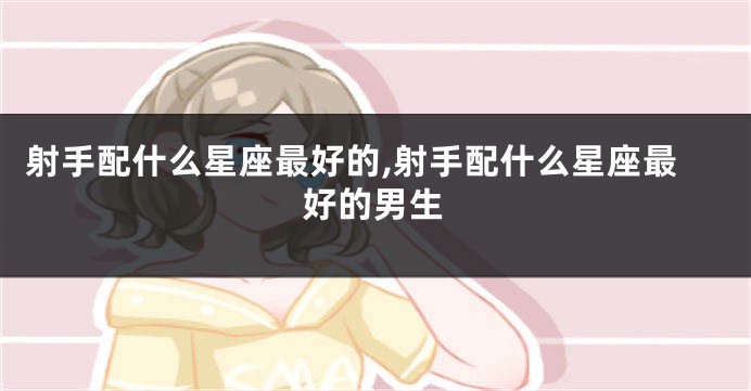 射手配什么星座最好的,射手配什么星座最好的男生