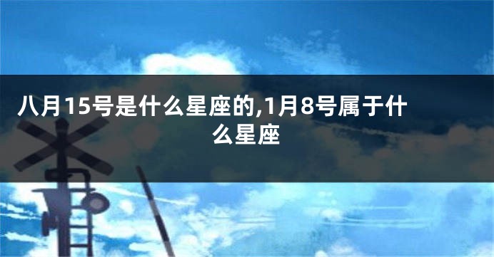 八月15号是什么星座的,1月8号属于什么星座