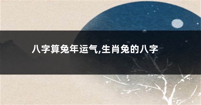 八字算兔年运气,生肖兔的八字