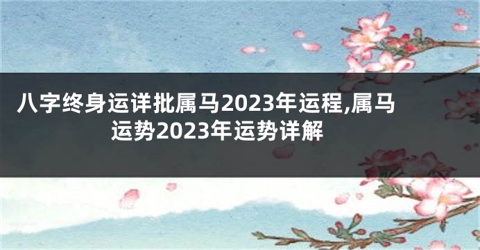 八字终身运详批属马2023年运程,属马运势2023年运势详解