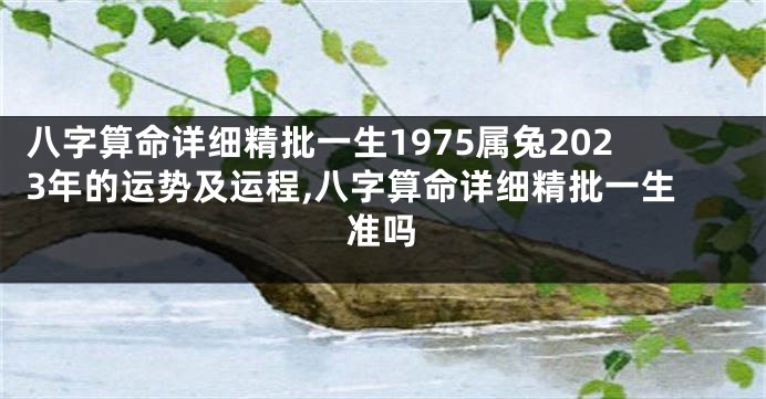 八字算命详细精批一生1975属兔2023年的运势及运程,八字算命详细精批一生准吗