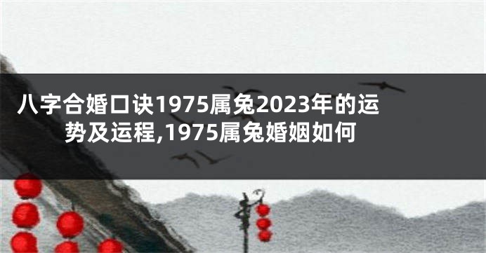 八字合婚口诀1975属兔2023年的运势及运程,1975属兔婚姻如何