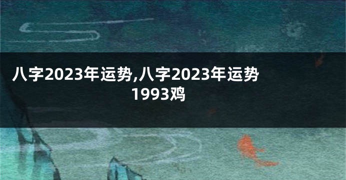 八字2023年运势,八字2023年运势1993鸡