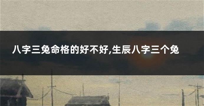 八字三兔命格的好不好,生辰八字三个兔