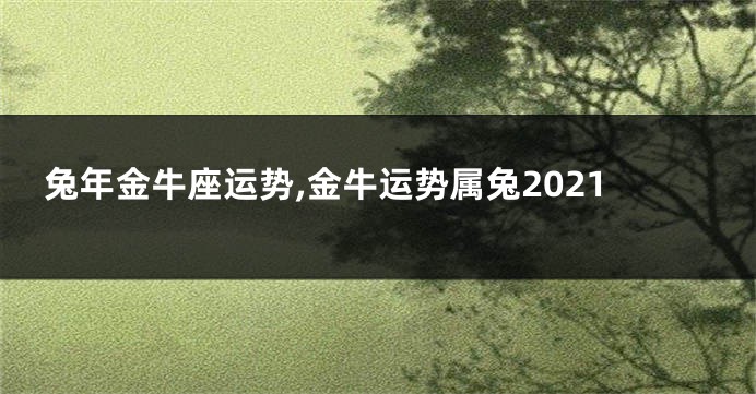 兔年金牛座运势,金牛运势属兔2021