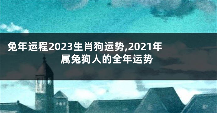 兔年运程2023生肖狗运势,2021年属兔狗人的全年运势