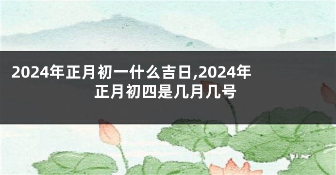 2024年正月初一什么吉日,2024年正月初四是几月几号