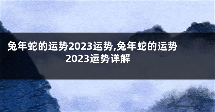 兔年蛇的运势2023运势,兔年蛇的运势2023运势详解