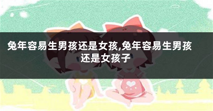 兔年容易生男孩还是女孩,兔年容易生男孩还是女孩子