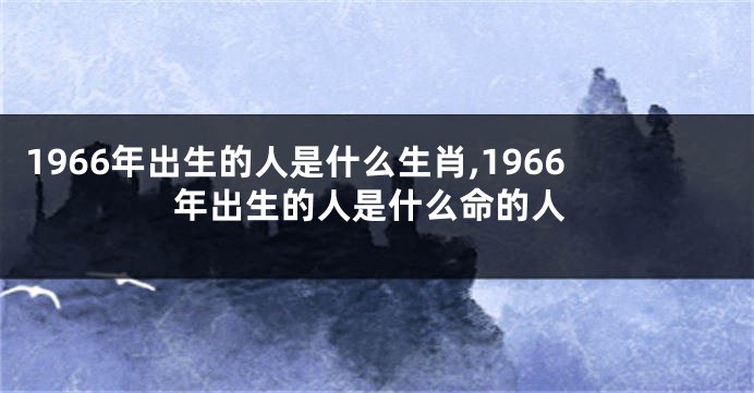 1966年出生的人是什么生肖,1966年出生的人是什么命的人