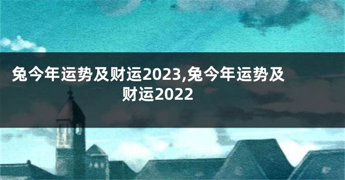 兔今年运势及财运2023,兔今年运势及财运2022