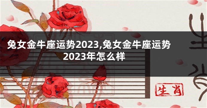 兔女金牛座运势2023,兔女金牛座运势2023年怎么样