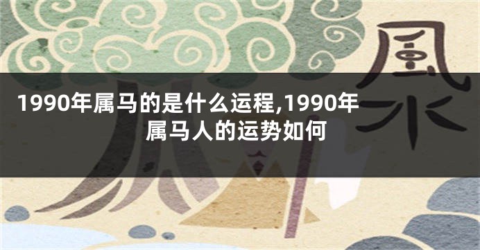 1990年属马的是什么运程,1990年属马人的运势如何