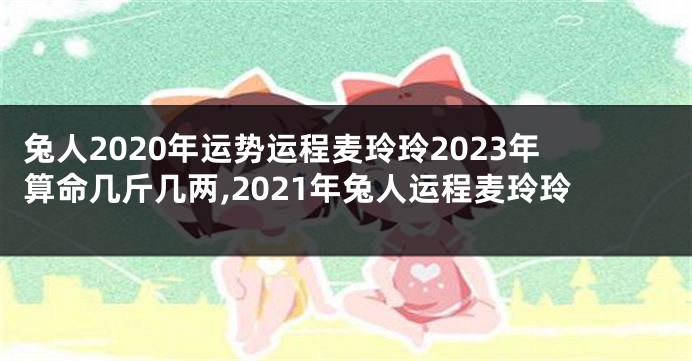 兔人2020年运势运程麦玲玲2023年算命几斤几两,2021年兔人运程麦玲玲