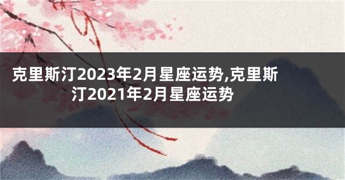 克里斯汀2023年2月星座运势,克里斯汀2021年2月星座运势