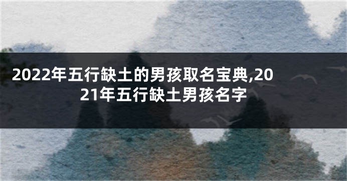 2022年五行缺土的男孩取名宝典,2021年五行缺土男孩名字