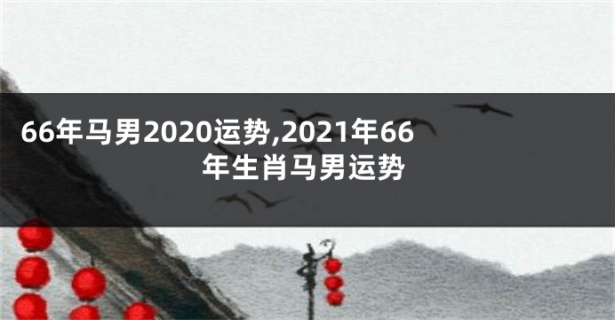 66年马男2020运势,2021年66年生肖马男运势