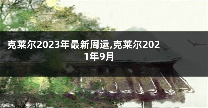克莱尔2023年最新周运,克莱尔2021年9月