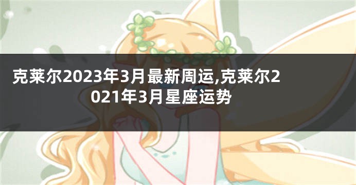 克莱尔2023年3月最新周运,克莱尔2021年3月星座运势
